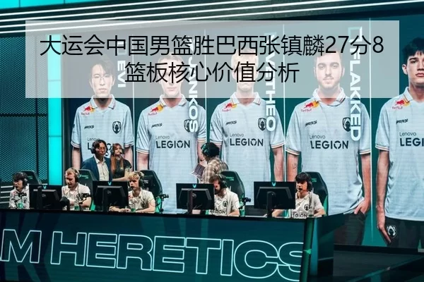 大运会中国男篮胜巴西张镇麟27分8篮板核心价值分析